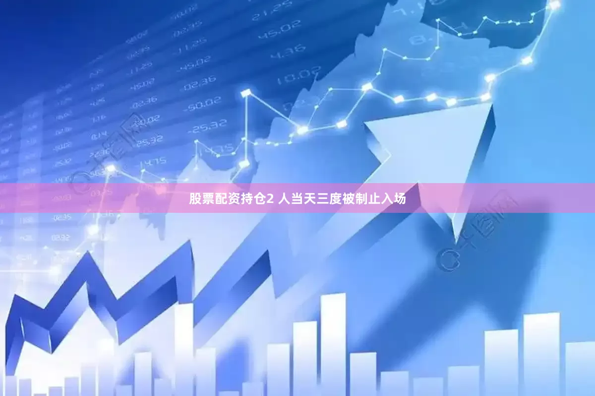 股票配资持仓2 人当天三度被制止入场