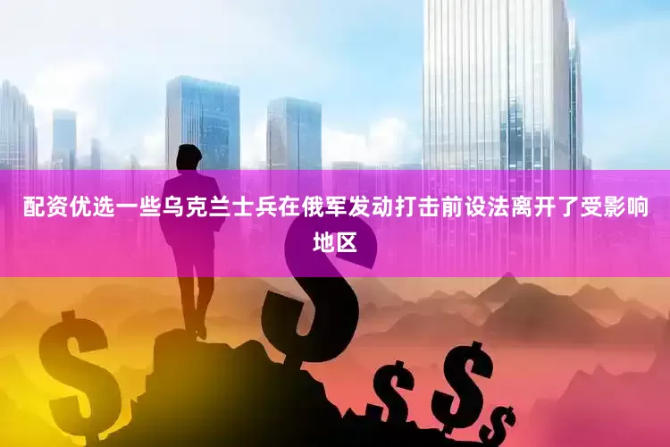 配资优选一些乌克兰士兵在俄军发动打击前设法离开了受影响地区
