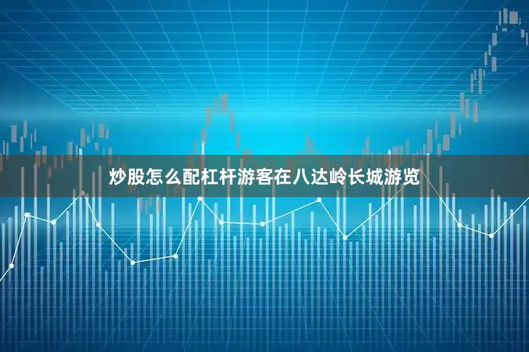 炒股怎么配杠杆游客在八达岭长城游览