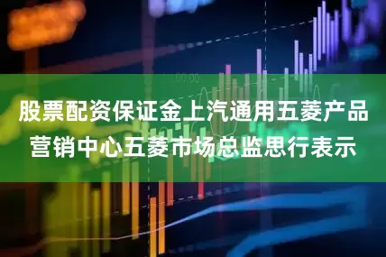 股票配资保证金上汽通用五菱产品营销中心五菱市场总监思行表示