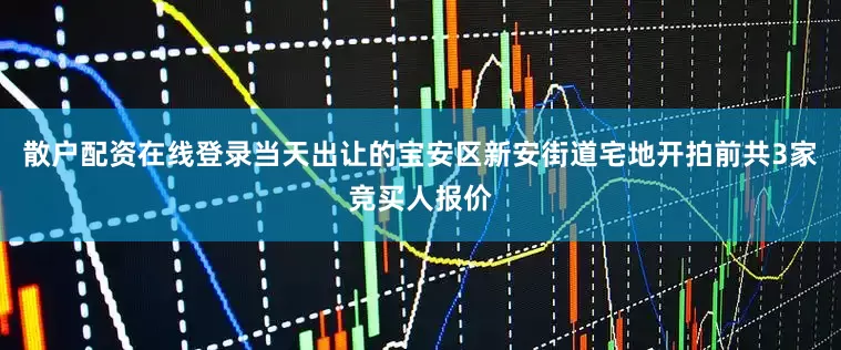 散户配资在线登录当天出让的宝安区新安街道宅地开拍前共3家竞买人报价