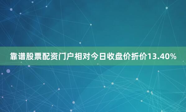 靠谱股票配资门户相对今日收盘价折价13.40%
