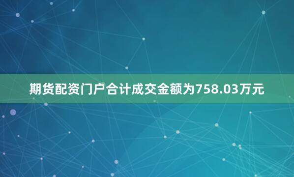 期货配资门户合计成交金额为758.03万元