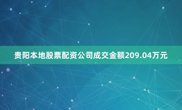 贵阳本地股票配资公司成交金额209.04万元
