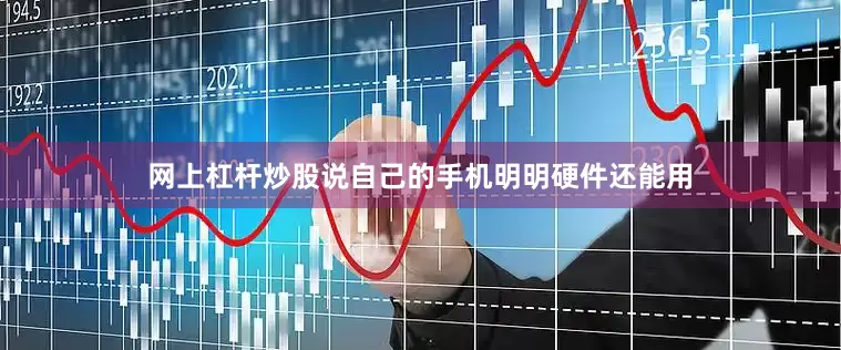 网上杠杆炒股说自己的手机明明硬件还能用