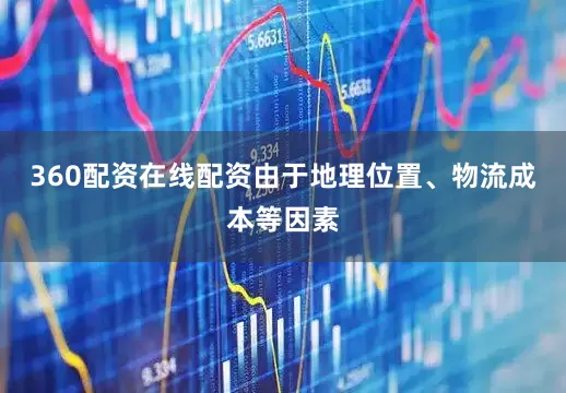 360配资在线配资由于地理位置、物流成本等因素