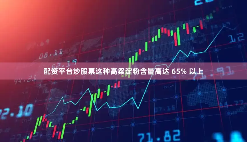 配资平台炒股票这种高粱淀粉含量高达 65% 以上