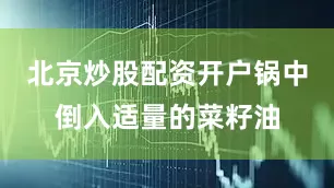 北京炒股配资开户锅中倒入适量的菜籽油