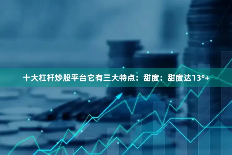 十大杠杆炒股平台它有三大特点：甜度：甜度达13°+