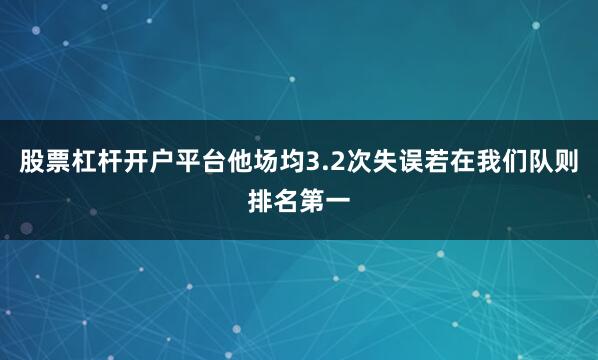 股票杠杆开户平台他场均3.2次失误若在我们队则排名第一