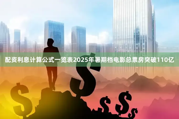 配资利息计算公式一览表2025年暑期档电影总票房突破110亿
