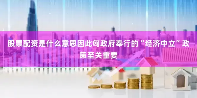 股票配资是什么意思因此匈政府奉行的“经济中立”政策至关重要