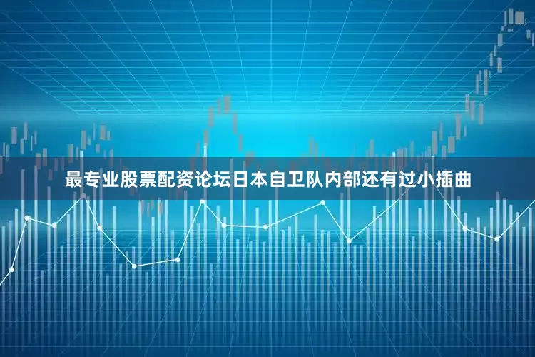最专业股票配资论坛日本自卫队内部还有过小插曲