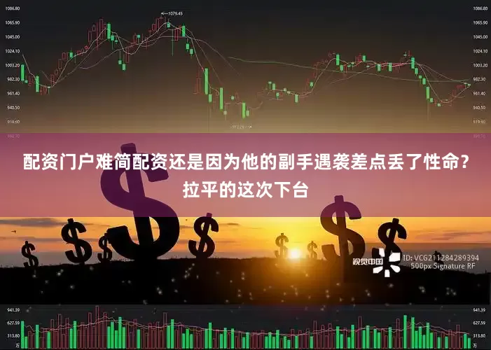 配资门户难简配资还是因为他的副手遇袭差点丢了性命？拉平的这次下台