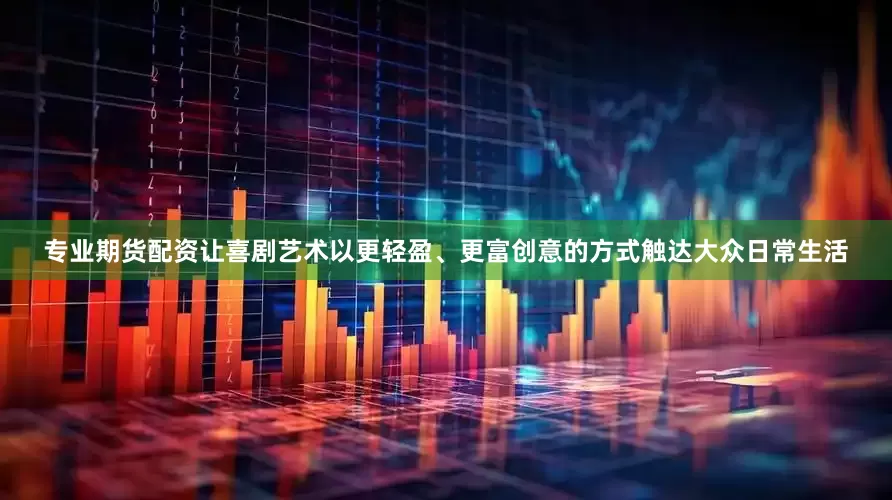 专业期货配资让喜剧艺术以更轻盈、更富创意的方式触达大众日常生活