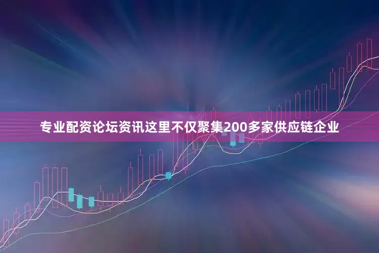 专业配资论坛资讯这里不仅聚集200多家供应链企业