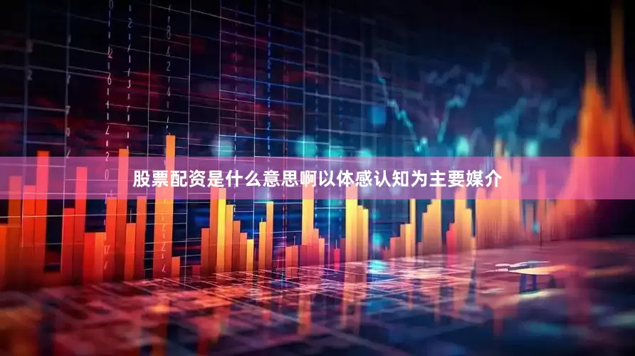 股票配资是什么意思啊以体感认知为主要媒介