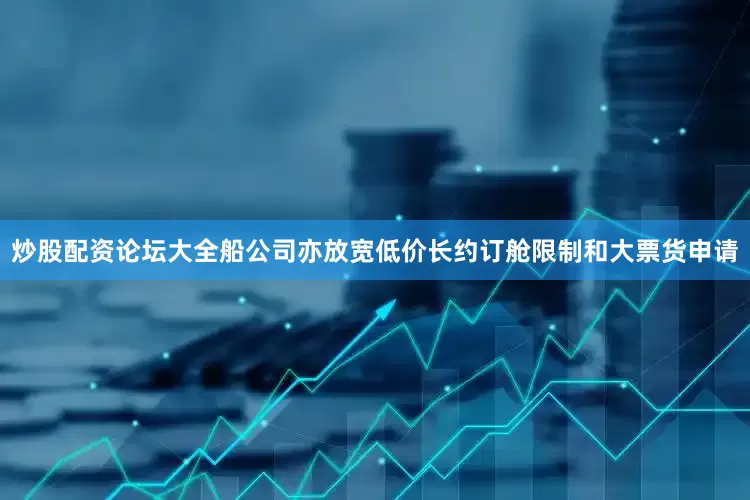 炒股配资论坛大全船公司亦放宽低价长约订舱限制和大票货申请