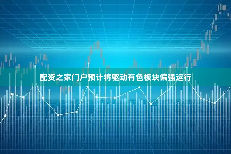配资之家门户预计将驱动有色板块偏强运行