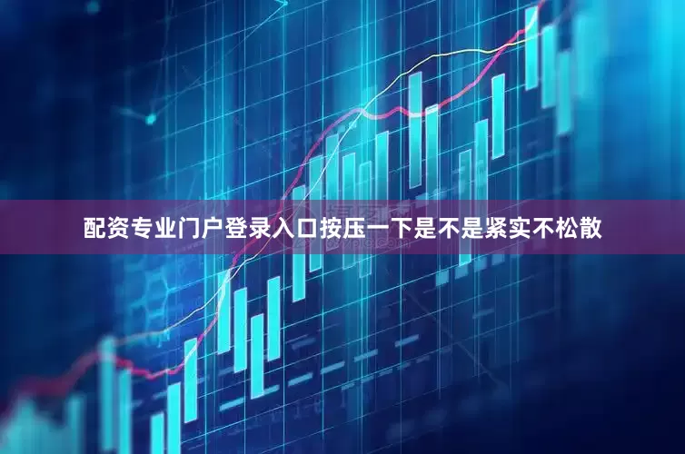 配资专业门户登录入口按压一下是不是紧实不松散