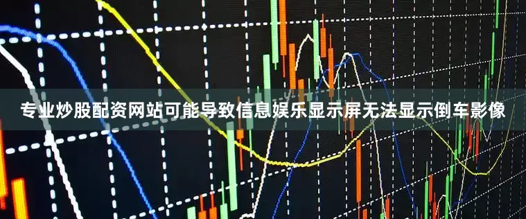 专业炒股配资网站可能导致信息娱乐显示屏无法显示倒车影像