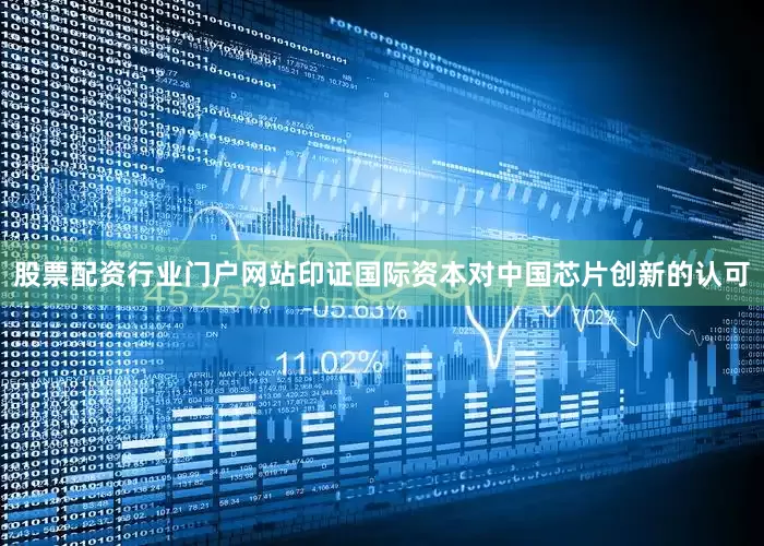 股票配资行业门户网站印证国际资本对中国芯片创新的认可