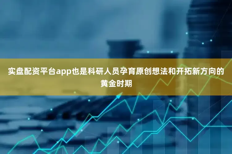 实盘配资平台app也是科研人员孕育原创想法和开拓新方向的黄金时期