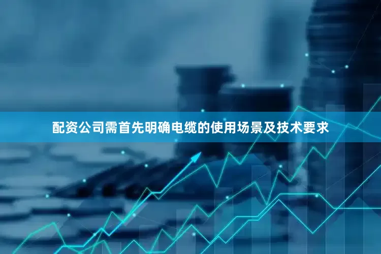 配资公司需首先明确电缆的使用场景及技术要求
