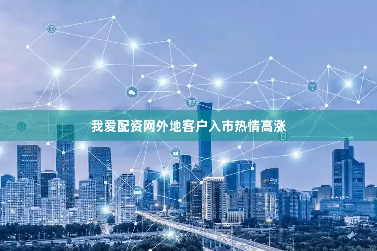 我爱配资网外地客户入市热情高涨