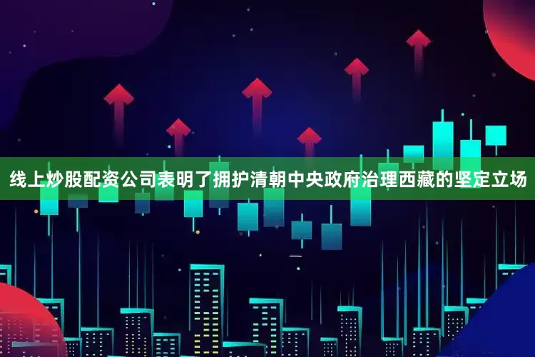 线上炒股配资公司表明了拥护清朝中央政府治理西藏的坚定立场