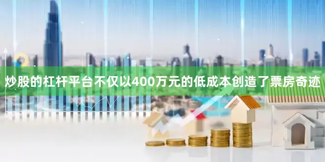 炒股的杠杆平台不仅以400万元的低成本创造了票房奇迹