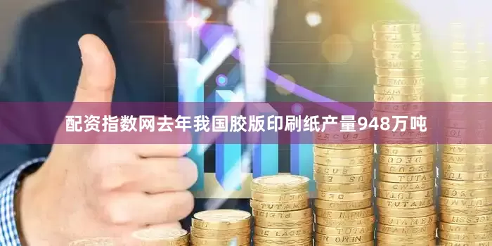 配资指数网去年我国胶版印刷纸产量948万吨