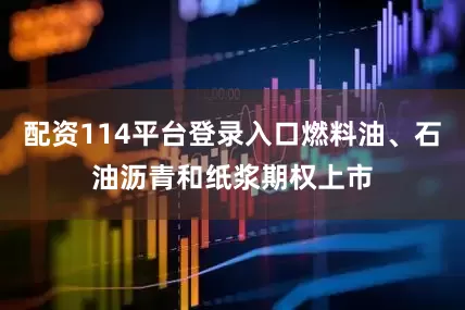 配资114平台登录入口燃料油、石油沥青和纸浆期权上市