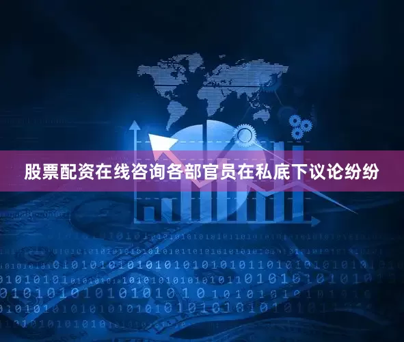 股票配资在线咨询各部官员在私底下议论纷纷