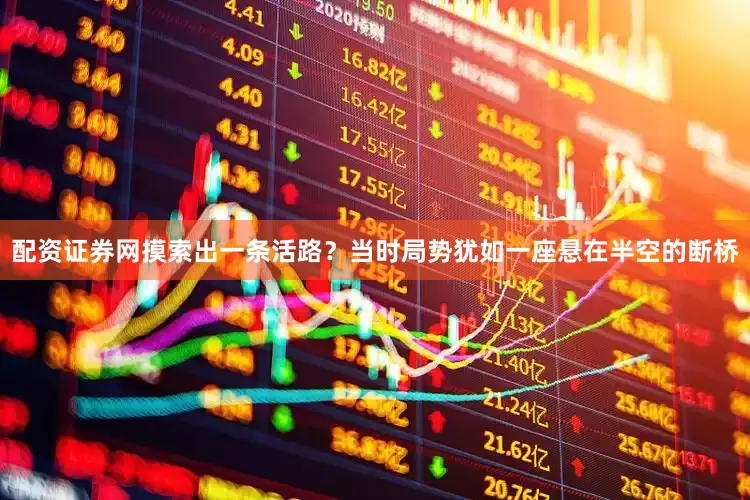 配资证券网摸索出一条活路？当时局势犹如一座悬在半空的断桥