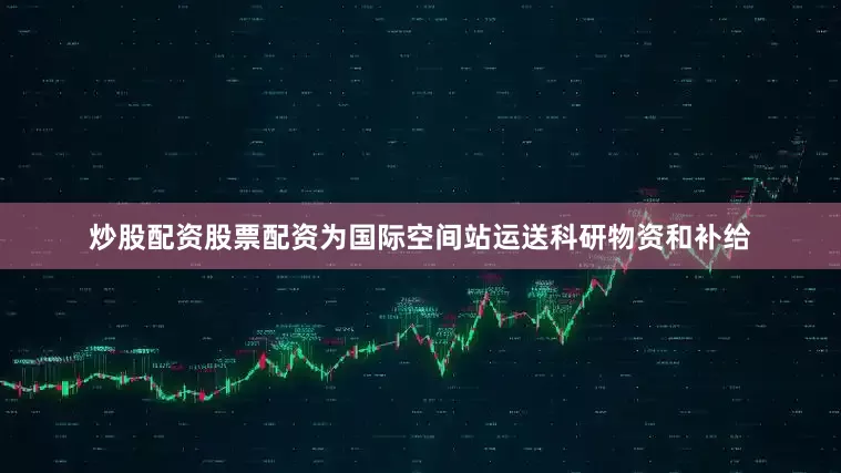 炒股配资股票配资为国际空间站运送科研物资和补给