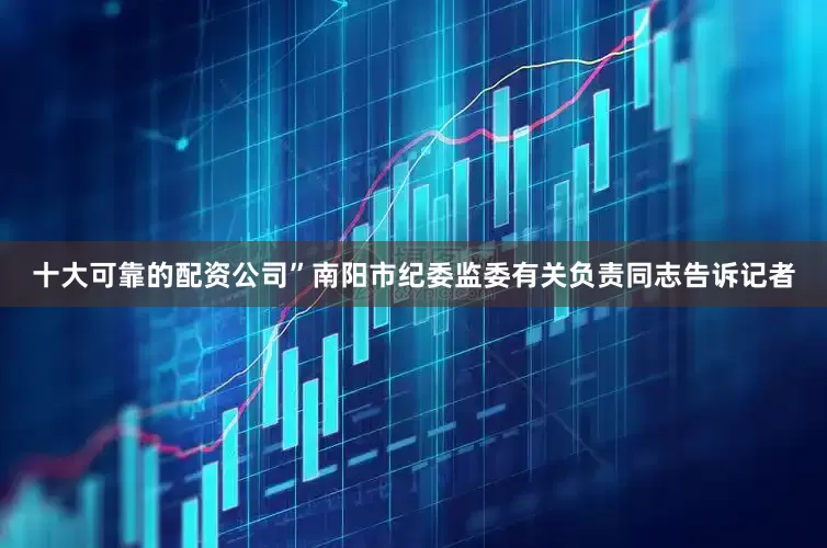 十大可靠的配资公司”南阳市纪委监委有关负责同志告诉记者