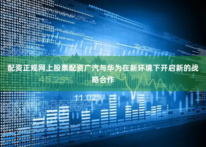配资正规网上股票配资广汽与华为在新环境下开启新的战略合作