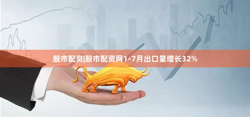 股市配资|股市配资网1-7月出口量增长32%