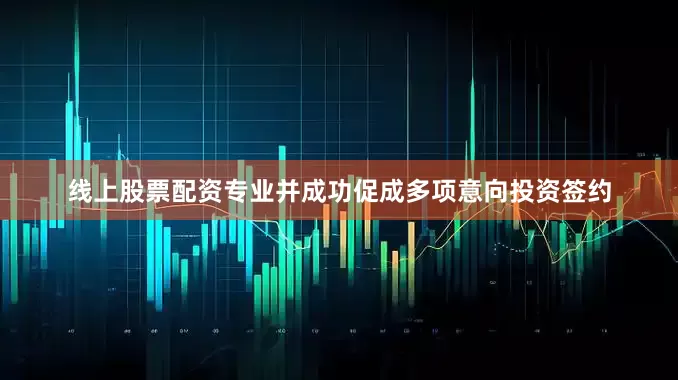 线上股票配资专业并成功促成多项意向投资签约