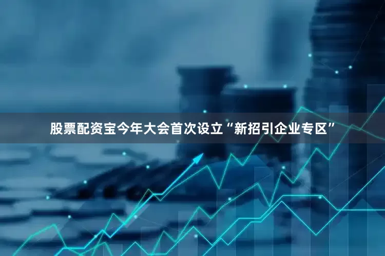 股票配资宝今年大会首次设立“新招引企业专区”
