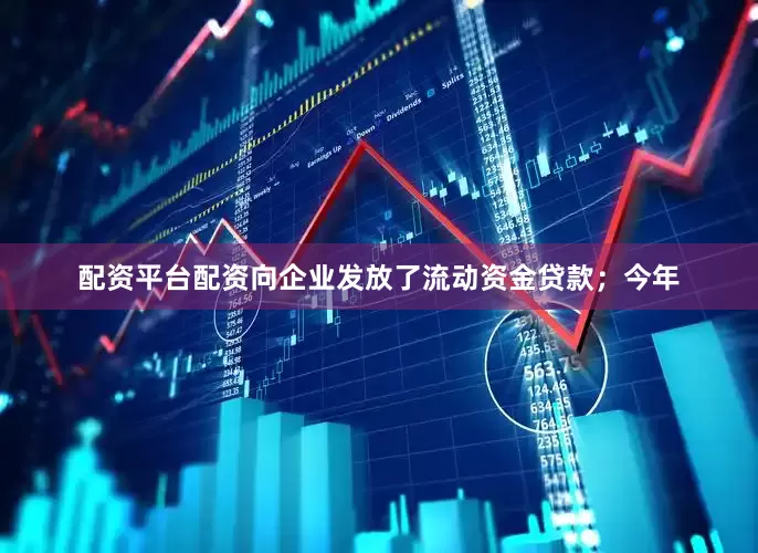 配资平台配资向企业发放了流动资金贷款；今年