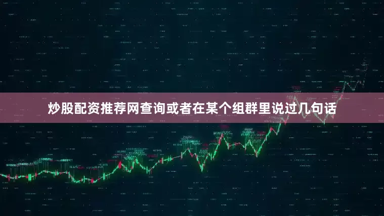 炒股配资推荐网查询或者在某个组群里说过几句话