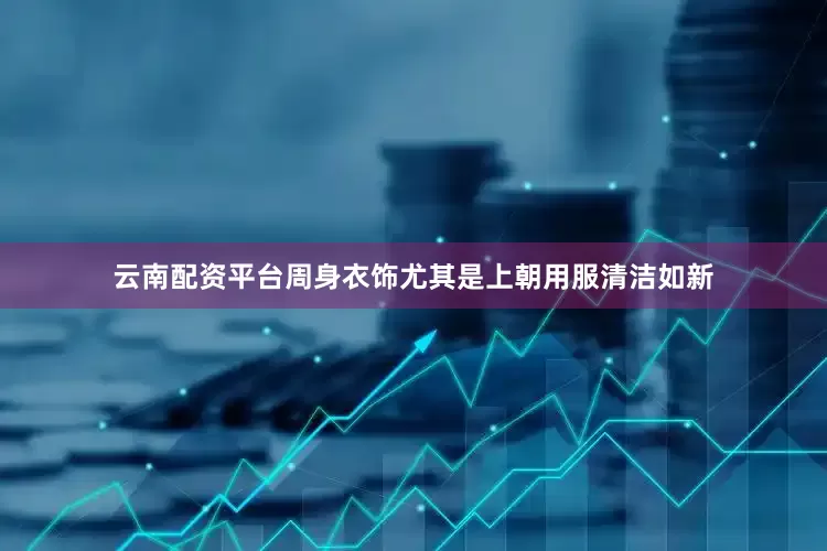 云南配资平台周身衣饰尤其是上朝用服清洁如新