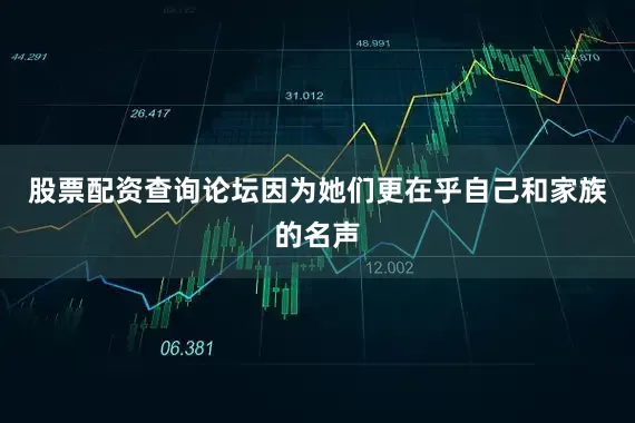 股票配资查询论坛因为她们更在乎自己和家族的名声