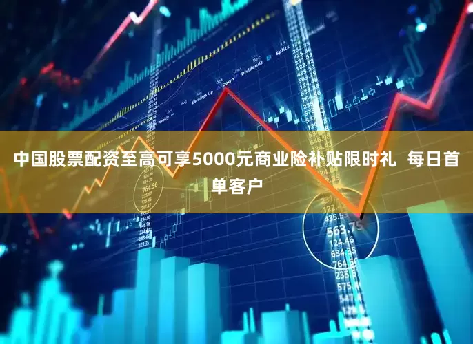 中国股票配资至高可享5000元商业险补贴限时礼  每日首单客户