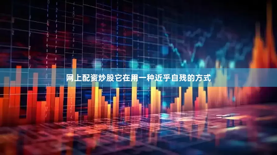 网上配资炒股它在用一种近乎自残的方式