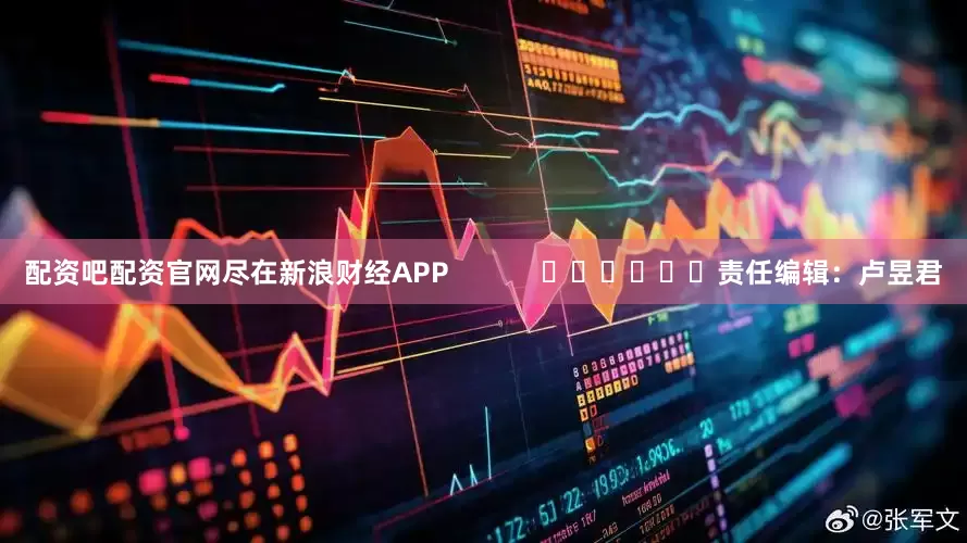 配资吧配资官网尽在新浪财经APP            						责任编辑：卢昱君