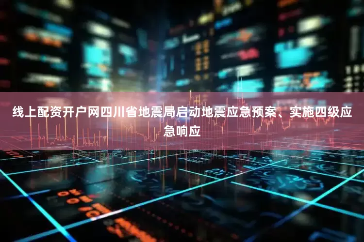 线上配资开户网四川省地震局启动地震应急预案、实施四级应急响应