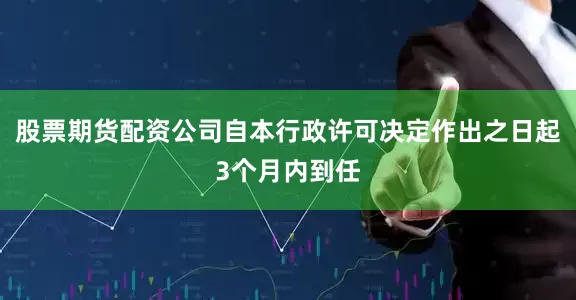 股票期货配资公司自本行政许可决定作出之日起3个月内到任
